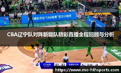 CBA辽宁队对阵新疆队精彩直播全程回顾与分析
